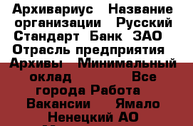 Архивариус › Название организации ­ Русский Стандарт, Банк, ЗАО › Отрасль предприятия ­ Архивы › Минимальный оклад ­ 13 000 - Все города Работа » Вакансии   . Ямало-Ненецкий АО,Муравленко г.